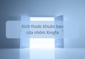 Tiêu chuẩn kích thước khuôn bao cửa nhôm Xingfa đạt chuẩn