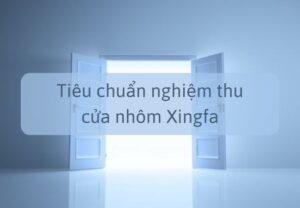 Các tiêu chuẩn nghiệm thu cửa nhôm Xingfa chi tiết